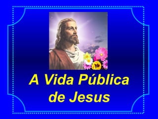 A Vida Pública
de Jesus
 