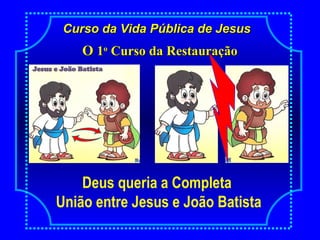 Curso da Vida Pública de JesusCurso da Vida Pública de Jesus
Deus queria a Completa
União entre Jesus e João Batista
OO 11oo
Curso da RestauraçãoCurso da Restauração
 