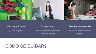 COMO SE CUIDAR?
Alongamento
Relaxamento muscular e
Prevenir lesões
Atividade Física
30 min. e 5 dias
Autoconhecimento
Atualizar a versão de si
mesmo
 