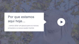 Por que estamos
aqui hoje...
...vamos olhar um pouco para as nossas
emoções e a nossa saúde mental.
 