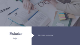 Estudar
hoje...
Para mim estudar é...
 