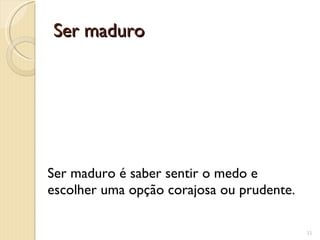Ser maduro Ser maduro é saber sentir o medo e escolher uma opção corajosa ou prudente. 