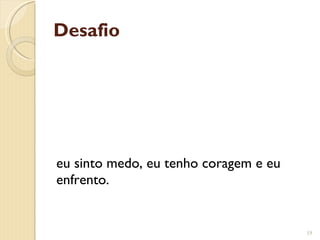 Desafio eu sinto medo, eu tenho coragem e eu enfrento. 