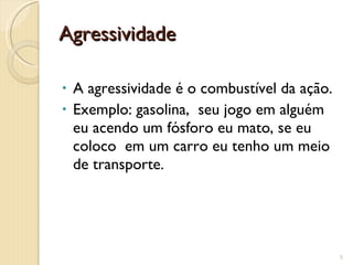 Agressividade A agressividade é o combustível da ação.  Exemplo: gasolina,  seu jogo em alguém eu acendo um fósforo eu mato, se eu coloco  em um carro eu tenho um meio de transporte. 