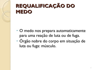 REQUALIFICAÇÃO DO MEDO O medo nos prepara automaticamente para uma reação de luta ou de fuga.  Órgão nobre do corpo em situação de luta ou fuga: músculo. 