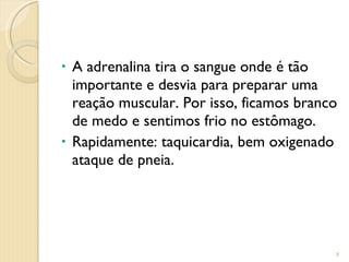 A adrenalina tira o sangue onde é tão importante e desvia para preparar uma reação muscular. Por isso, ficamos branco de medo e sentimos frio no estômago. Rapidamente: taquicardia, bem oxigenado ataque de pneia. 