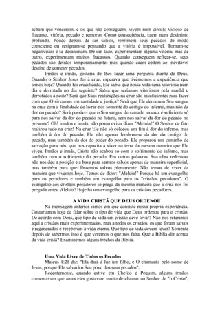 acham que venceram, e os que não conseguem, vivem num círculo vicioso de
fracasso, vitória, pecado e remorso. Como conseqüência, caem num desânimo
profundo. Pouco depois de ser salvos, reprimem seus pecados de modo
consciente ou resignam-se pensando que a vitória é impossível. Tornam-se
negativistas e se desanimam. De um lado, experimentam alguma vitória; mas de
outro, experimentam muitos fracassos. Quando conseguem refrear-se, seus
pecados são detidos temporariamente; mas quando caem cedem ao inevitável
destino de cometer pecados.
Irmãos e irmãs, gostaria de lhes fazer uma pergunta diante de Deus.
Quando o Senhor Jesus foi à cruz, esperava que tivéssemos a experiência que
temos hoje? Quando foi crucificado, Ele sabia que nossa vida seria vitoriosa num
dia e derrotada no dia seguinte? Sabia que seríamos vitoriosos pela manhã e
derrotados à noite? Será que Suas realizações na cruz são insuficientes para fazer
com que O sirvamos em santidade e justiça? Será que Ele derramou Seu sangue
na cruz com a finalidade de livrar-nos somente do castigo do inferno, mas não da
dor do pecado? Será possível que o Seu sangue derramado na cruz é suficiente só
para nos salvar da dor do pecado no futuro, sem nos salvar da dor do pecado no
presente? Oh! irmãos e irmãs, não posso evitar dizer "Aleluia!" O Senhor de fato
realizou tudo na cruz! Na cruz Ele não só colocou um fim à dor do inferno, mas
também à dor do pecado. Ele não apenas lembrou-se da dor do castigo do
pecado, mas também da dor do poder do pecado. Ele preparou um caminho de
salvação para nós, que nos capacita a viver na terra da mesma maneira que Ele
viveu. Irmãos e irmãs, Cristo não acabou só com o sofrimento do inferno, mas
também com o sofrimento do pecado. Em outras palavras, Sua obra redentora
não nos deu a posição e a base para sermos salvos apenas de maneira superficial,
mas também para que fôssemos salvos plenamente. Não temos de viver da
maneira que vivemos hoje. Temos de dizer: "Aleluia!" Porque há um evangelho
para os pecadores e também um evangelho para os "cristãos pecadores". O
evangelho aos cristãos pecadores se prega da mesma maneira que a cruz nos foi
pregada antes. Aleluia! Hoje há um evangelho para os cristãos pecadores.
A VIDA CRISTÃ QUE DEUS ORDENOU
Na mensagem anterior vimos em que consiste nossa própria experiência.
Gostaríamos hoje de falar sobre o tipo de vida que Deus ordenou para o cristão.
De acordo com Deus, que tipo de vida um cristão deve levar? Não nos referimos
aqui a cristãos mais experimentados, mas a todos os cristãos, os que foram salvos
e regenerados e receberam a vida eterna. Que tipo de vida devem levar? Somente
depois de sabermos isso é que veremos o que nos falta. Que a Bíblia diz acerca
da vida cristã? Examinemos alguns trechos da Bíblia.
Uma Vida Livre de Todos os Pecados
Mateus 1:21 diz: "Ela dará à luz um filho, e O chamarás pelo nome de
Jesus, porque Ele salvará o Seu povo dos seus pecados".
Recentemente, quando estive em Chefoo e Pequim, alguns irmãos
comentavam que antes eles gostavam muito de chamar ao Senhor de "o Cristo",
 
