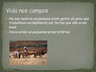 Na sua maioria as pessoas eram gente do povo que trabalhava normalmente em terras que não eram suas;Havia ainda os pequenos proprietários.Vida nos campos