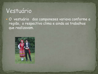 O  vestuário   dos camponeses variava conforme a região,  o respectivo clima e ainda os trabalhos que realizavam.Vestuário