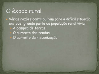 Várias razões contribuíram para a difícil situação em  que  grande parte da população rural vivia:A compra de terrasO aumento das rendas O aumento da mecanizaçãoO êxodo rural