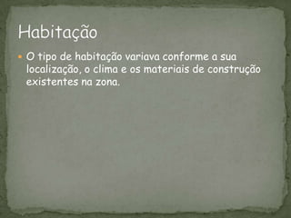 O tipo de habitação variava conforme a sua localização, o clima e os materiais de construção existentes na zona.Habitação