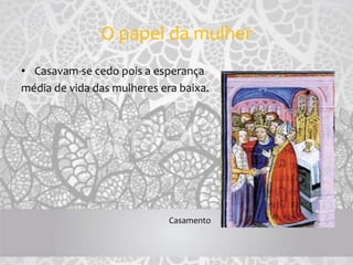 O papel da mulher
• Casavam-se cedo pois a esperança
média de vida das mulheres era baixa.
Casamento
 