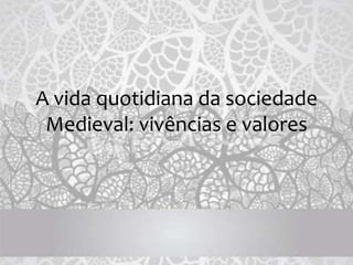 A vida quotidiana da sociedade
Medieval: vivências e valores
 