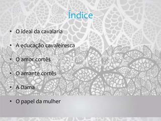 Índice
• O ideal da cavalaria
• A educação cavaleiresca
• O amor cortês
• O amante cortês
• A Dama
• O papel da mulher
 