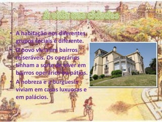 • A habitação nos diferentes
grupos sociais é diferente.
• O povo vivia em bairros
miseráveis. Os operários
tinham a sorte de viver em
bairros operários ou pátios.
• A nobreza e a burguesia
viviam em casas luxuosas e
em palácios.
 
