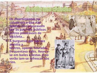 • Os divertimentos na
cidade era o que não
faltava. Uns passeavam
por os passeios públicos
outros passeavam de
bicicleta…
• A burguesia por sua vez
assistia a
teatros, operas, touradas,
frequentava cafés. Reunia-
se em bailes e festas. E no
verão iam-se refrescar nos
rios.
 