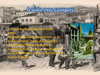 A alimentação do povo era muito
pobre.
Normalmente eles alimentavam-se do
que produziam. O pão era a base da
alimentação Para alem da sopa ,
sardinhas, carne de porco , azeitonas e
no final do século o arroz e a batata era
o mais utilizado.
 