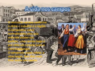 O vestuário variava conforme
o clima o trabalho e a região.
A Camponesa usava
normalmente uma saia
redonda abaixo dos
joelhos, uma camisa larga e
por cima um corpete justo e
claro bugigangas.
O camponês usava colete, e
abas largas. Nos dias mais
frios vestia um capote.
 
