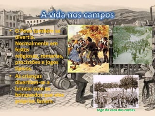 • O Povo também se
divertia.
Normalmente em
festas
religiosas, romarias,
procissões e jogos
típicos.
• As crianças
divertiam-se a
brincar com os
brinquedos que eles
próprios faziam.
Jogo da vaca das cordas
 