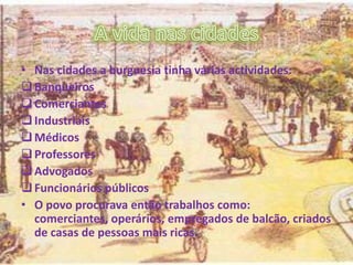 • Nas cidades a burguesia tinha várias actividades:
Banqueiros
Comerciantes
Industriais
Médicos
Professores
Advogados
Funcionários públicos
• O povo procurava então trabalhos como:
comerciantes, operários, empregados de balcão, criados
de casas de pessoas mais ricas.
 