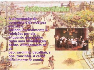 • A alimentação da
burguesia e da nobreza
era rica e
variada, normalmente 4
refeições por dia.
Enquanto que o povo
tinha uma alimentação
pobre. Alimentavam-se
de
pão, sardinha, bacalhau, s
opa, toucinho. A carne
dificilmente se comia.
 