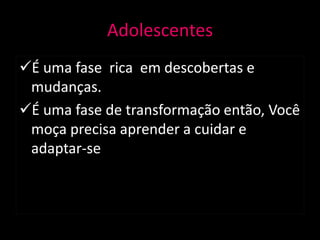 Adolescentes
É uma fase rica em descobertas e
 mudanças.
É uma fase de transformação então, Você
 moça precisa aprender a cuidar e
 adaptar-se
 