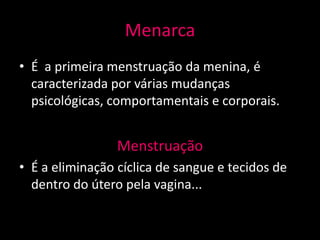 Menarca
• É a primeira menstruação da menina, é
  caracterizada por várias mudanças
  psicológicas, comportamentais e corporais.


                 Menstruação
• É a eliminação cíclica de sangue e tecidos de
  dentro do útero pela vagina...
 