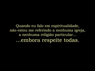 Quando eu falo em espiritualidade,
não estou me referindo a nenhuma igreja,
     a nenhuma religião particular...
   ...embora respeite todas.
 
