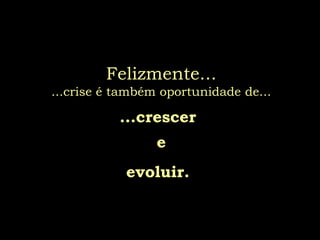 Felizmente...
...crise é também oportunidade de...

           ...crescer
                 e
            evoluir.
 