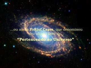 ...ou ainda Fritjof Capra, que denominou
           seu último livro de...
   “Pertencendo ao Universo”
 