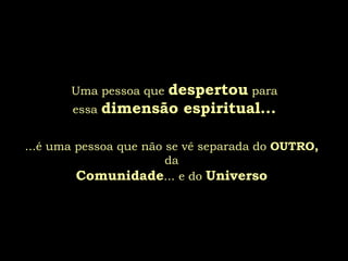 despertou para
       Uma pessoa que
       essa dimensão espiritual...


...é uma pessoa que não se vê separada do OUTRO,
                        da
         Comunidade... e do Universo
 