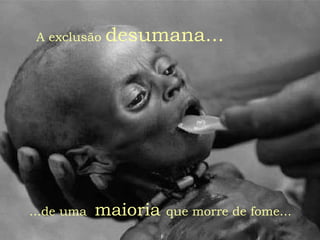 ...de uma  maioria  que morre de fome... A exclusão  desumana...   