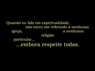 Quando eu falo em espiritualidade,  não estou me referindo a nenhuma igreja,  a nenhuma religião particular...   ...embora respeite todas. 