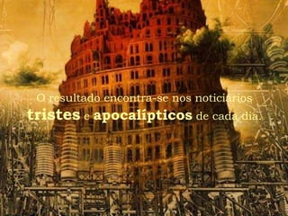 O resultado encontra-se nos noticiários
tristes e apocalípticos de cada dia.
 