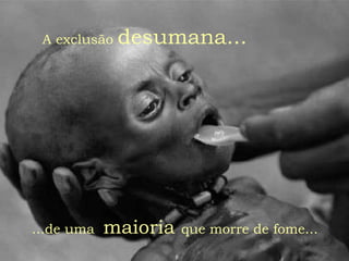 A exclusão   desumana...




...de uma   maioria   que morre de fome...
 