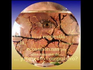 ...você iria   empestiá-
  la,                        destruir

        ecossistemas por
           uma neurose de...
... progresso compulsivo?
 