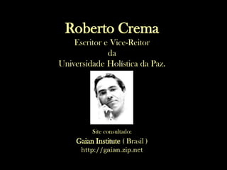 Roberto Crema
    Escritor e Vice-Reitor
              da
Universidade Holística da Paz.




         Site consultado:
    Gaian Institute ( Brasil )
      http://gaian.zip.net
 