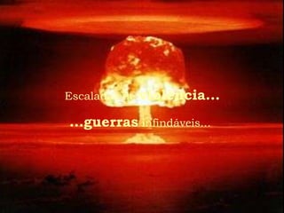 Escaladas de   violência...
...guerras infindáveis...
 