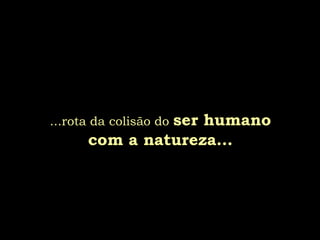 ser humano
...rota da colisão do
      com a natureza...
 