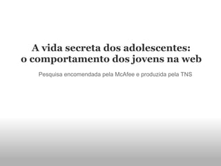 A vida secreta dos adolescentes:
o comportamento dos jovens na web
Pesquisa encomendada pela McAfee e produzida pela TNS
 