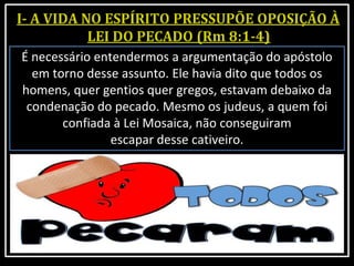É necessário entendermos a argumentação do apóstolo
em torno desse assunto. Ele havia dito que todos os
homens, quer gentios quer gregos, estavam debaixo da
condenação do pecado. Mesmo os judeus, a quem foi
confiada à Lei Mosaica, não conseguiram
escapar desse cativeiro.
 