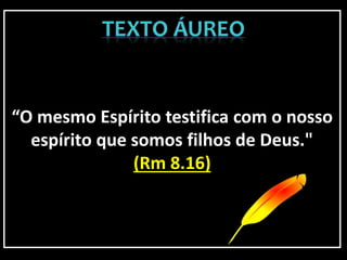 “O mesmo Espírito testifica com o nosso
espírito que somos filhos de Deus."
(Rm 8.16)
 