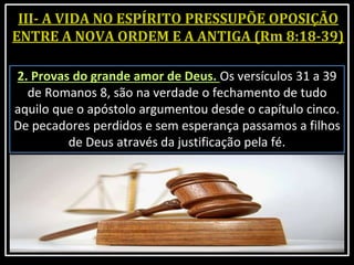 2. Provas do grande amor de Deus. Os versículos 31 a 39
de Romanos 8, são na verdade o fechamento de tudo
aquilo que o apóstolo argumentou desde o capítulo cinco.
De pecadores perdidos e sem esperança passamos a filhos
de Deus através da justificação pela fé.
 