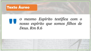 0 mesmo Espírito testifica com o
nosso espírito que somos filhos de
Deus. Rm 8.6
"
Texto Áureo
 