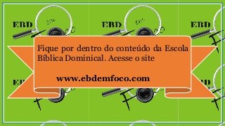 Fique por dentro do conteúdo da Escola
Bíblica Dominical. Acesse o site
www.ebdemfoco.com
 