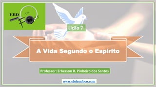 A Vida Segundo o Espírito
www.ebdemfoco.com
Professor: Erberson R. Pinheiro dos Santos
Lição 7
 