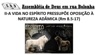 II-A VIDA NO ESPÍRITO PRESSUPÕE OPOSIÇÃO À
NATUREZA ADÂMICA (Rm 8.5-17)
 