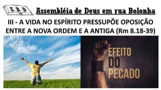 III - A VIDA NO ESPÍRITO PRESSUPÕE OPOSIÇÃO
ENTRE A NOVA ORDEM E A ANTIGA (Rm 8.18-39)
 