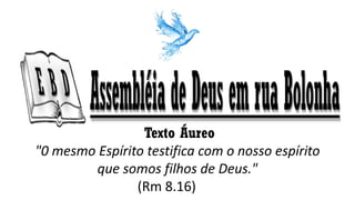 Texto Áureo
"0 mesmo Espírito testifica com o nosso espírito
que somos filhos de Deus."
(Rm 8.16)
 