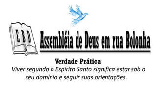Verdade Prática
Viver segundo o Espírito Santo significa estar sob o
seu domínio e seguir suas orientações.
 